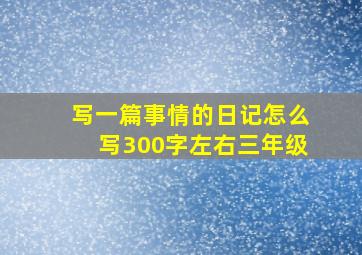 写一篇事情的日记怎么写300字左右三年级