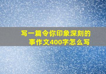 写一篇令你印象深刻的事作文400字怎么写