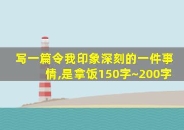 写一篇令我印象深刻的一件事情,是拿饭150字~200字