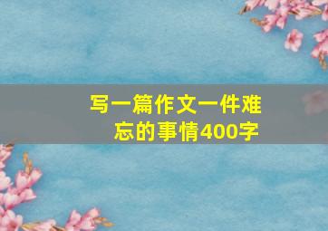 写一篇作文一件难忘的事情400字