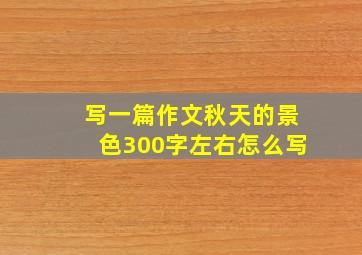 写一篇作文秋天的景色300字左右怎么写