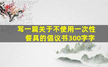 写一篇关于不使用一次性餐具的倡议书300字字