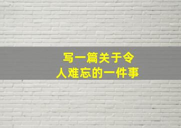 写一篇关于令人难忘的一件事