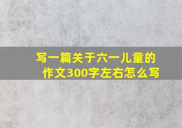 写一篇关于六一儿童的作文300字左右怎么写