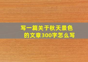 写一篇关于秋天景色的文章300字怎么写