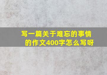 写一篇关于难忘的事情的作文400字怎么写呀