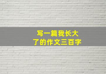 写一篇我长大了的作文三百字