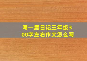 写一篇日记三年级300字左右作文怎么写