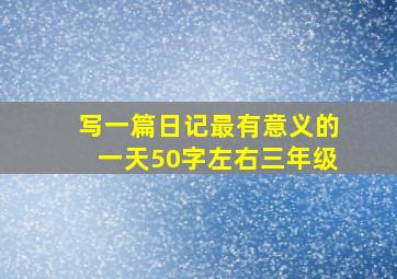 写一篇日记最有意义的一天50字左右三年级