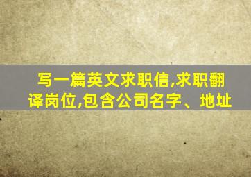 写一篇英文求职信,求职翻译岗位,包含公司名字、地址