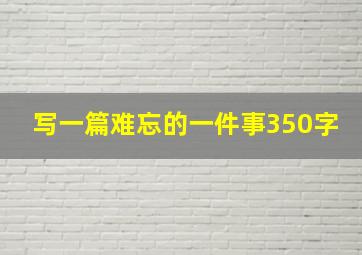 写一篇难忘的一件事350字