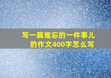 写一篇难忘的一件事儿的作文400字怎么写