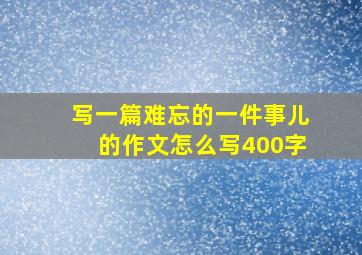 写一篇难忘的一件事儿的作文怎么写400字