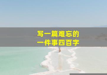 写一篇难忘的一件事四百字