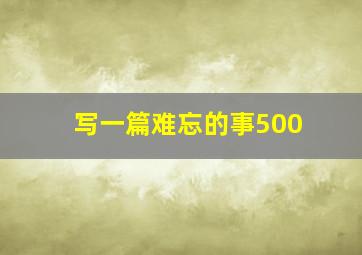 写一篇难忘的事500