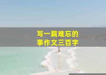 写一篇难忘的事作文三百字