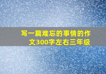 写一篇难忘的事情的作文300字左右三年级