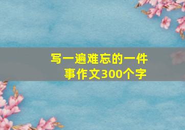 写一遍难忘的一件事作文300个字