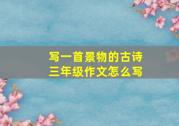 写一首景物的古诗三年级作文怎么写