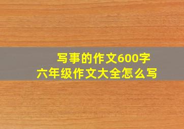 写事的作文600字六年级作文大全怎么写