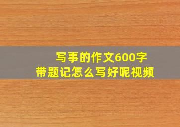 写事的作文600字带题记怎么写好呢视频