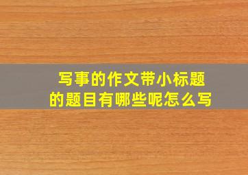 写事的作文带小标题的题目有哪些呢怎么写