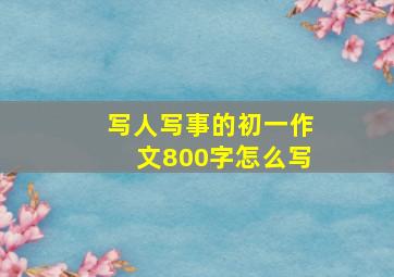 写人写事的初一作文800字怎么写