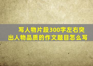 写人物片段300字左右突出人物品质的作文题目怎么写