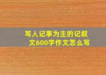 写人记事为主的记叙文600字作文怎么写