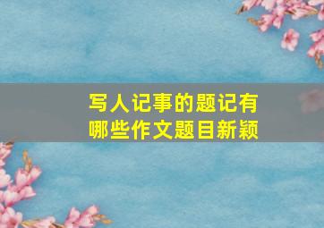 写人记事的题记有哪些作文题目新颖