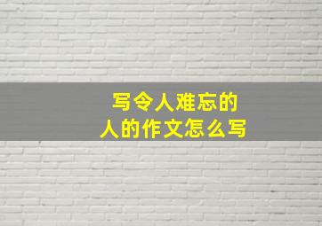 写令人难忘的人的作文怎么写