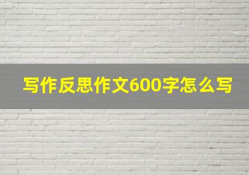 写作反思作文600字怎么写