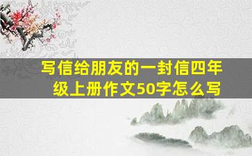 写信给朋友的一封信四年级上册作文50字怎么写