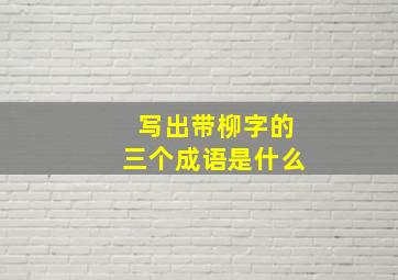 写出带柳字的三个成语是什么