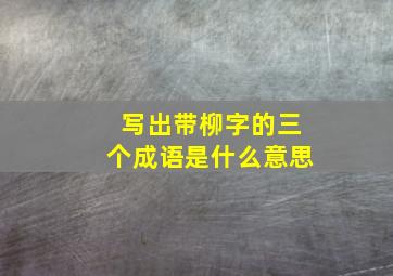 写出带柳字的三个成语是什么意思