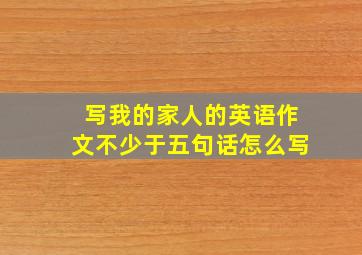 写我的家人的英语作文不少于五句话怎么写