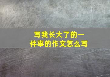 写我长大了的一件事的作文怎么写