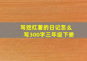 写挖红薯的日记怎么写300字三年级下册