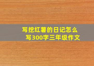 写挖红薯的日记怎么写300字三年级作文