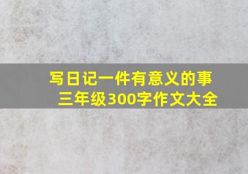 写日记一件有意义的事三年级300字作文大全