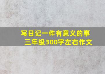 写日记一件有意义的事三年级300字左右作文