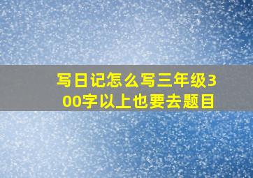 写日记怎么写三年级300字以上也要去题目