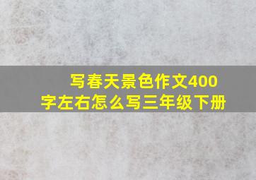 写春天景色作文400字左右怎么写三年级下册