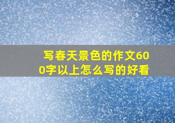 写春天景色的作文600字以上怎么写的好看