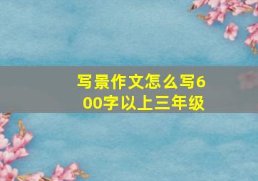 写景作文怎么写600字以上三年级