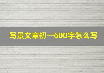 写景文章初一600字怎么写