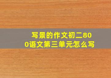 写景的作文初二800语文第三单元怎么写