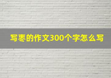 写枣的作文300个字怎么写