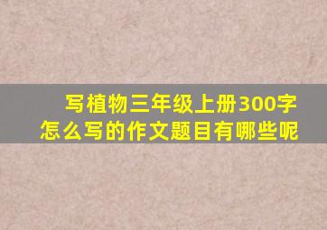 写植物三年级上册300字怎么写的作文题目有哪些呢