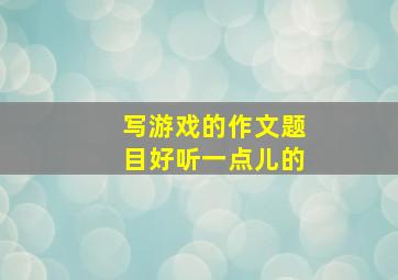 写游戏的作文题目好听一点儿的